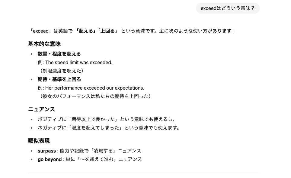 ChatGPTに「exceedはどういう意味?」と日本語で聞くと、すぐに返答をしてくれる。「exceed」は英語で「超える」「上回る」という意味です。主に次のような使い方があります:・・・というように。